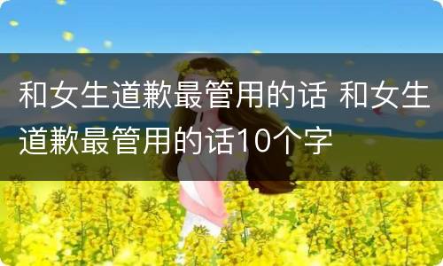 和女生道歉最管用的话 和女生道歉最管用的话10个字