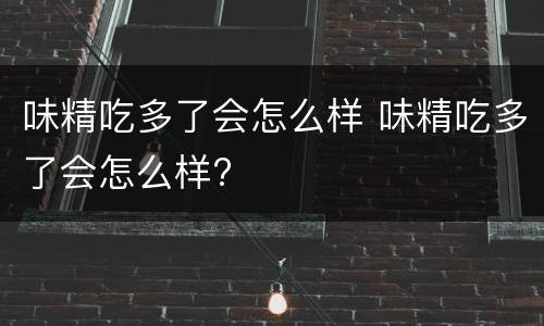 味精吃多了会怎么样 味精吃多了会怎么样?