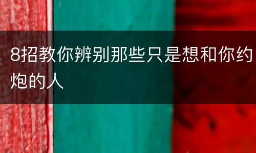 8招教你辨别那些只是想和你约炮的人