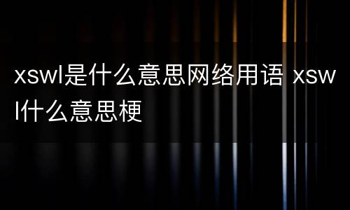 xswl是什么意思网络用语 xswl什么意思梗