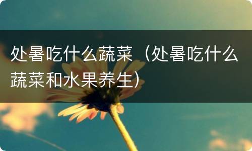 处暑吃什么蔬菜（处暑吃什么蔬菜和水果养生）