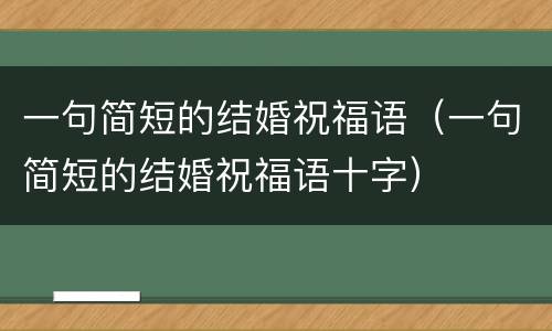 一句简短的结婚祝福语（一句简短的结婚祝福语十字）
