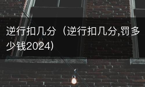 逆行扣几分（逆行扣几分,罚多少钱2024）