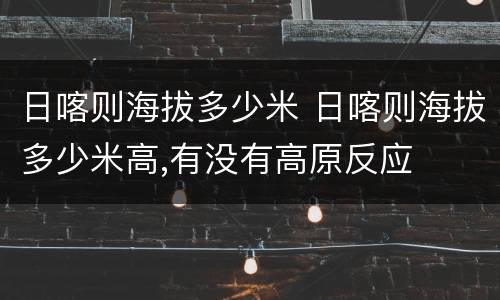 日喀则海拔多少米 日喀则海拔多少米高,有没有高原反应