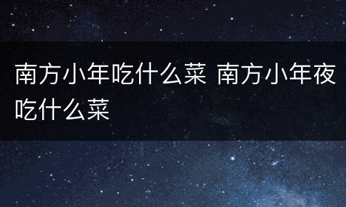 南方小年吃什么菜 南方小年夜吃什么菜