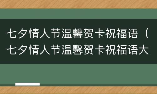 七夕情人节温馨贺卡祝福语（七夕情人节温馨贺卡祝福语大全）