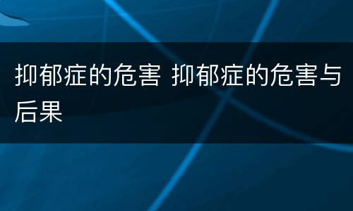 抑郁症的危害 抑郁症的危害与后果