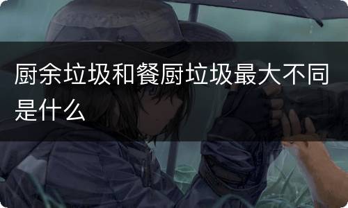 厨余垃圾和餐厨垃圾最大不同是什么