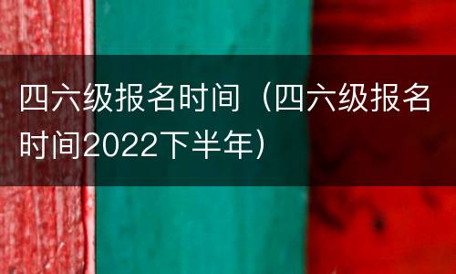 四六级报名时间（四六级报名时间2022下半年）