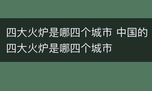 四大火炉是哪四个城市 中国的四大火炉是哪四个城市