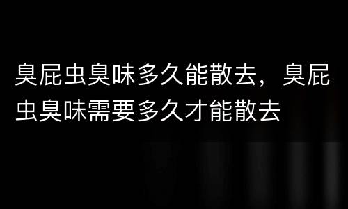 臭屁虫臭味多久能散去，臭屁虫臭味需要多久才能散去
