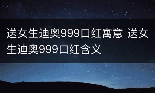 送女生迪奥999口红寓意 送女生迪奥999口红含义