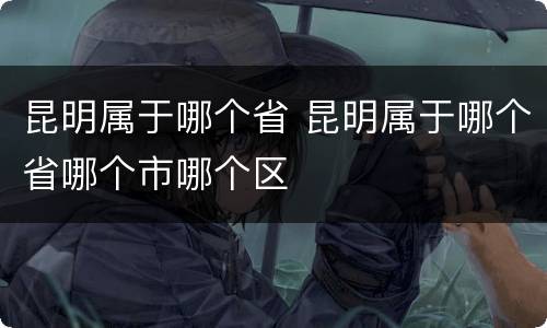 昆明属于哪个省 昆明属于哪个省哪个市哪个区