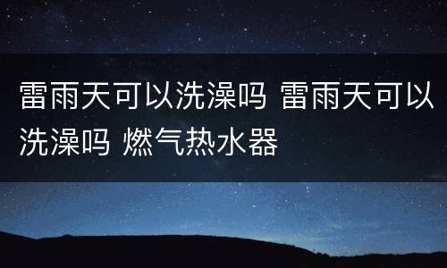 雷雨天可以洗澡吗 雷雨天可以洗澡吗 燃气热水器