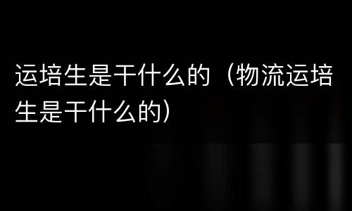 运培生是干什么的（物流运培生是干什么的）
