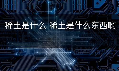 稀土是什么 稀土是什么东西啊