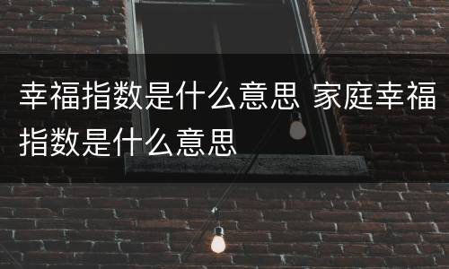 幸福指数是什么意思 家庭幸福指数是什么意思