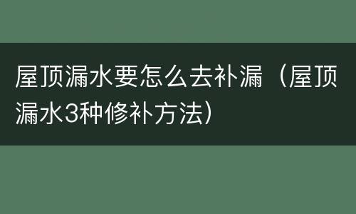 屋顶漏水要怎么去补漏（屋顶漏水3种修补方法）