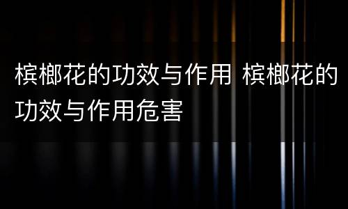 槟榔花的功效与作用 槟榔花的功效与作用危害