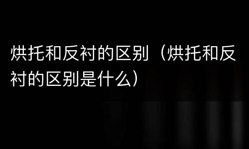 烘托和反衬的区别（烘托和反衬的区别是什么）