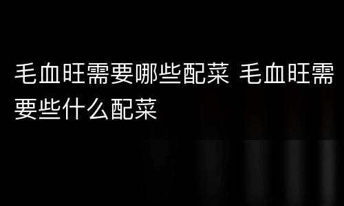 毛血旺需要哪些配菜 毛血旺需要些什么配菜
