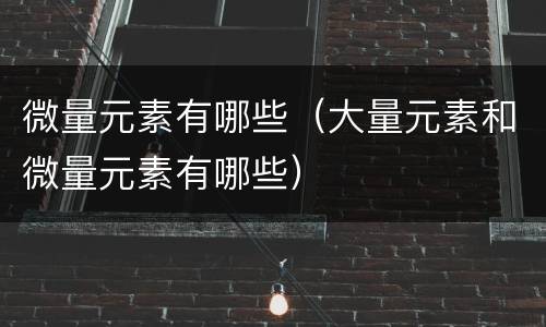 微量元素有哪些（大量元素和微量元素有哪些）