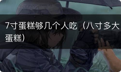 7寸蛋糕够几个人吃（八寸多大蛋糕）