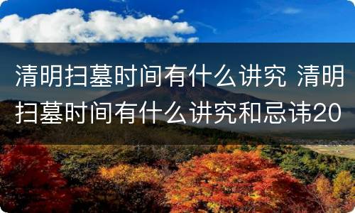 清明扫墓时间有什么讲究 清明扫墓时间有什么讲究和忌讳2023年