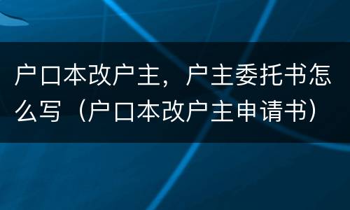 户口本改户主，户主委托书怎么写（户口本改户主申请书）