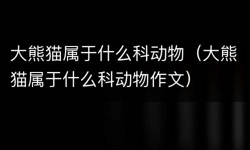 大熊猫属于什么科动物（大熊猫属于什么科动物作文）