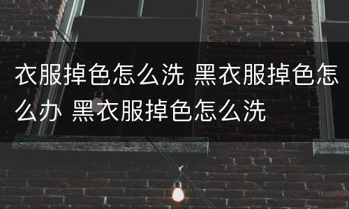 衣服掉色怎么洗 黑衣服掉色怎么办 黑衣服掉色怎么洗