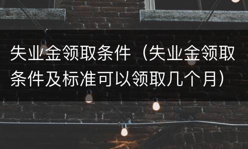 失业金领取条件（失业金领取条件及标准可以领取几个月）