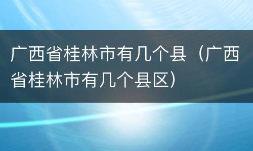 广西省桂林市有几个县（广西省桂林市有几个县区）