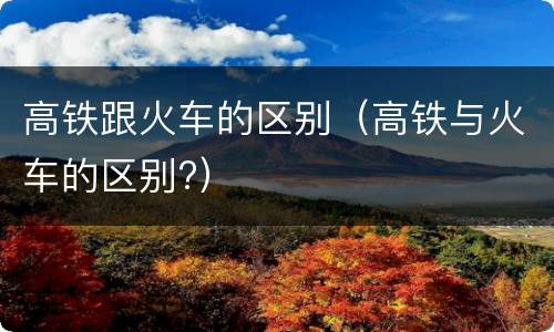 高铁跟火车的区别（高铁与火车的区别?）