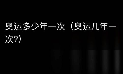 奥运多少年一次（奥运几年一次?）