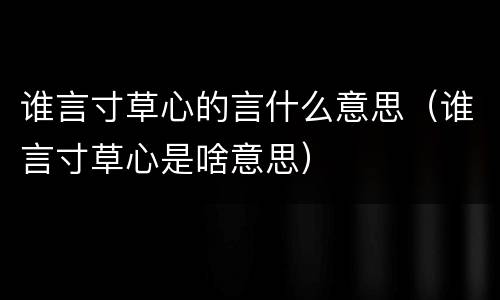 谁言寸草心的言什么意思（谁言寸草心是啥意思）