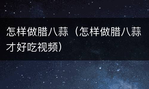 怎样做腊八蒜（怎样做腊八蒜才好吃视频）