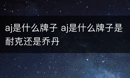 aj是什么牌子 aj是什么牌子是耐克还是乔丹
