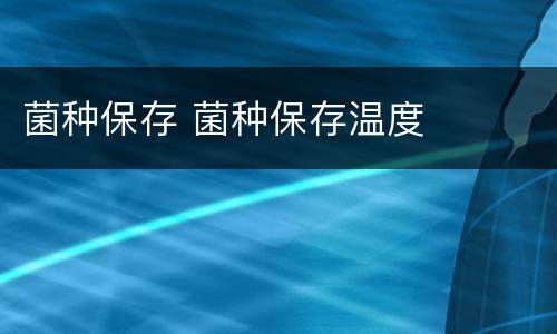 菌种保存 菌种保存温度