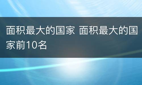 面积最大的国家 面积最大的国家前10名