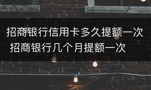 招商银行信用卡多久提额一次 招商银行几个月提额一次
