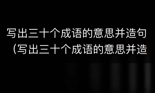 写出三十个成语的意思并造句（写出三十个成语的意思并造句二年级）