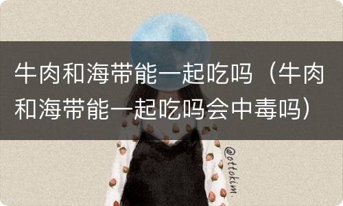牛肉和海带能一起吃吗（牛肉和海带能一起吃吗会中毒吗）