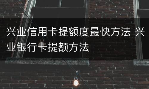 兴业信用卡提额度最快方法 兴业银行卡提额方法