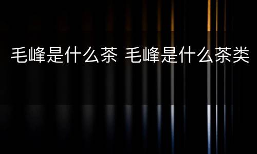 毛峰是什么茶 毛峰是什么茶类