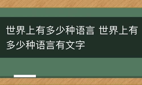 世界上有多少种语言 世界上有多少种语言有文字