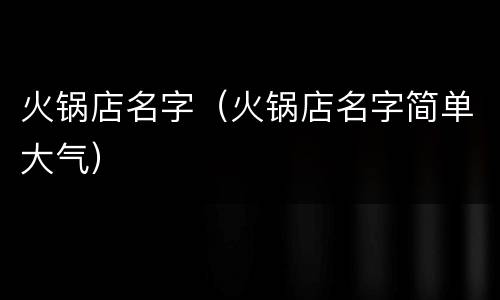 火锅店名字（火锅店名字简单大气）