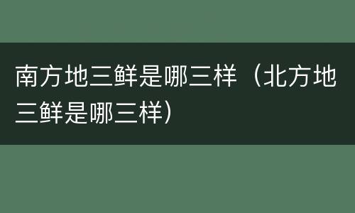 南方地三鲜是哪三样（北方地三鲜是哪三样）