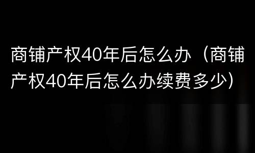 商铺产权40年后怎么办（商铺产权40年后怎么办续费多少）