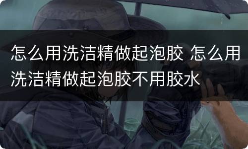 怎么用洗洁精做起泡胶 怎么用洗洁精做起泡胶不用胶水